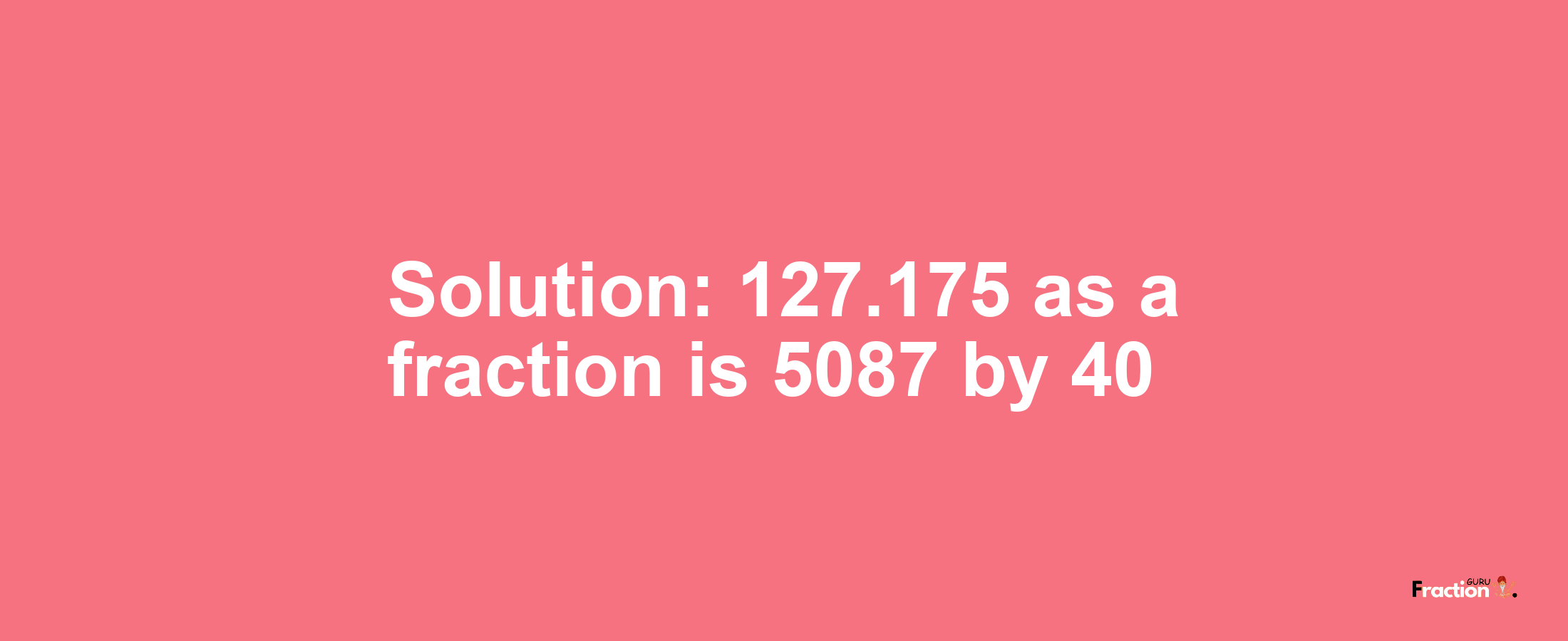 Solution:127.175 as a fraction is 5087/40